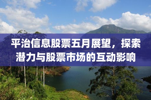 平治信息股票五月展望，探索潛力與股票市場(chǎng)的互動(dòng)影響