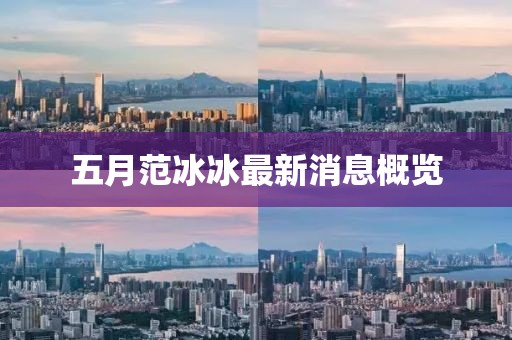 五月范冰冰最新消息概覽