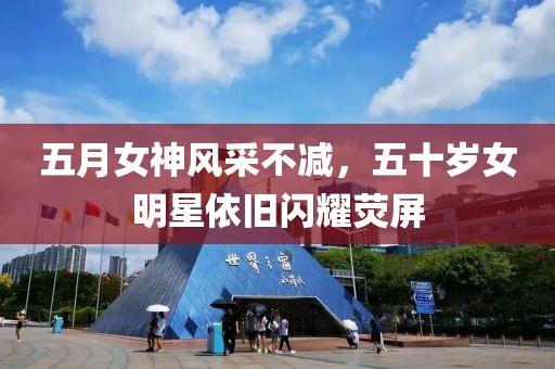 五月女神風(fēng)采不減，五十歲女明星依舊閃耀熒屏