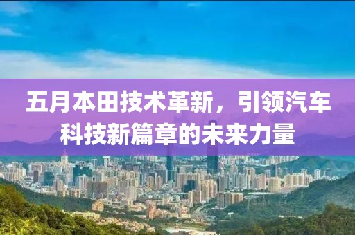 五月本田技術(shù)革新，引領(lǐng)汽車科技新篇章的未來力量
