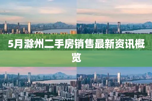 5月滁州二手房銷(xiāo)售最新資訊概覽
