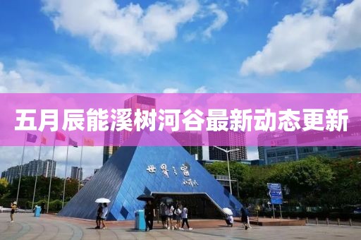 五月辰能溪樹(shù)河谷最新動(dòng)態(tài)更新