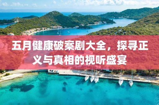 五月健康破案劇大全，探尋正義與真相的視聽(tīng)盛宴