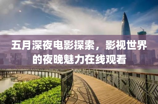 五月深夜電影探索，影視世界的夜晚魅力在線觀看