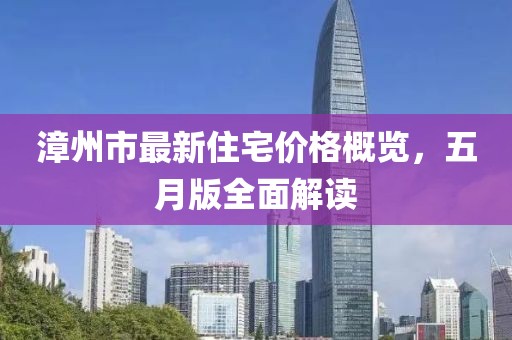 漳州市最新住宅價(jià)格概覽，五月版全面解讀