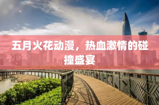 五月火花動(dòng)漫，熱血激情的碰撞盛宴