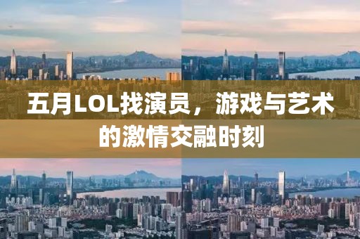 五月LOL找演員，游戲與藝術的激情交融時刻