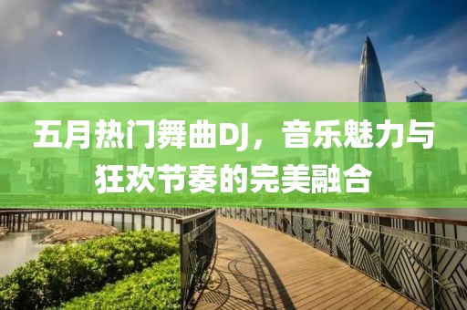 五月熱門舞曲DJ，音樂魅力與狂歡節(jié)奏的完美融合