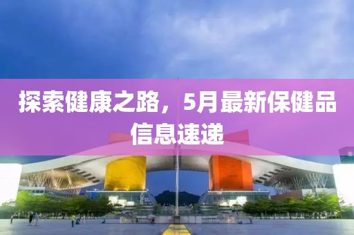 探索健康之路，5月最新保健品信息速遞