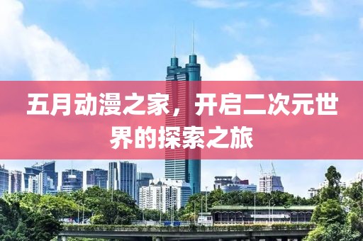 五月動漫之家，開啟二次元世界的探索之旅