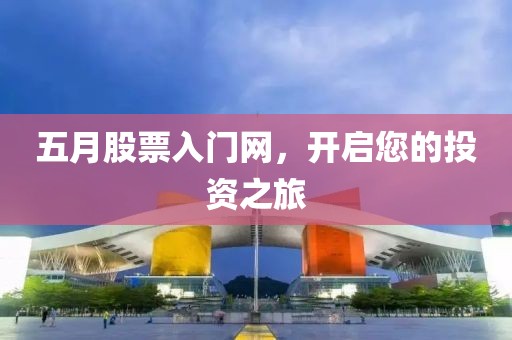 五月股票入門網(wǎng)，開啟您的投資之旅