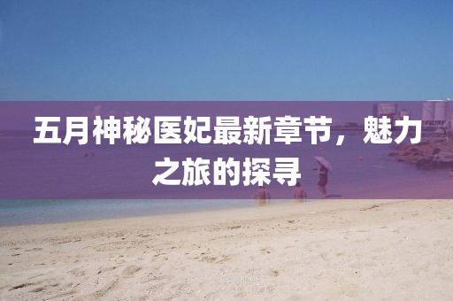 五月神秘醫(yī)妃最新章節(jié)，魅力之旅的探尋
