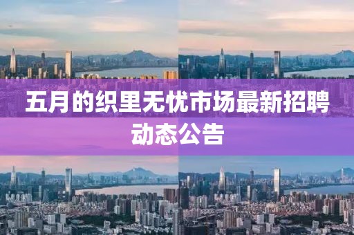 五月的織里無憂市場最新招聘動態(tài)公告