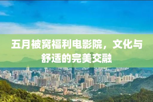 五月被窩福利電影院，文化與舒適的完美交融