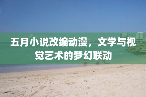 五月小說改編動漫，文學與視覺藝術(shù)的夢幻聯(lián)動