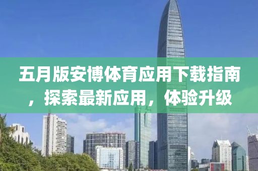 五月版安博體育應(yīng)用下載指南，探索最新應(yīng)用，體驗升級
