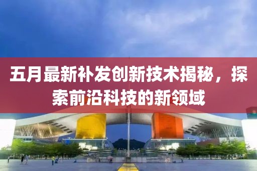 五月最新補發(fā)創(chuàng)新技術揭秘，探索前沿科技的新領域