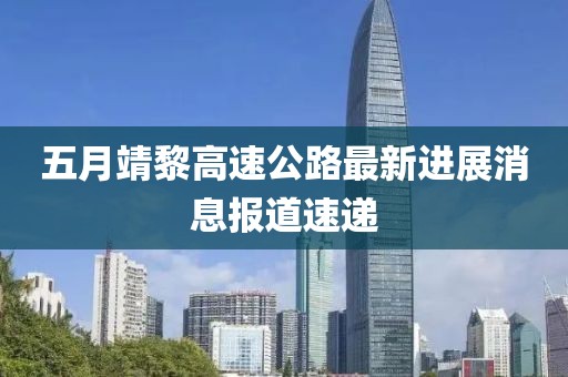 五月靖黎高速公路最新進展消息報道速遞