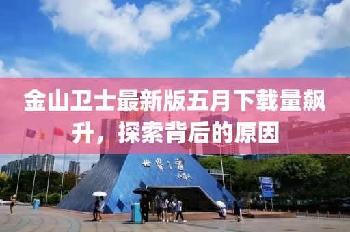金山衛(wèi)士最新版五月下載量飆升，探索背后的原因