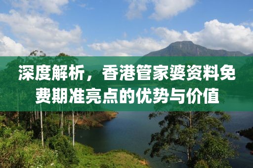 深度解析，香港管家婆資料免費(fèi)期準(zhǔn)亮點(diǎn)的優(yōu)勢(shì)與價(jià)值