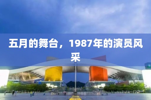 五月的舞臺，1987年的演員風(fēng)采