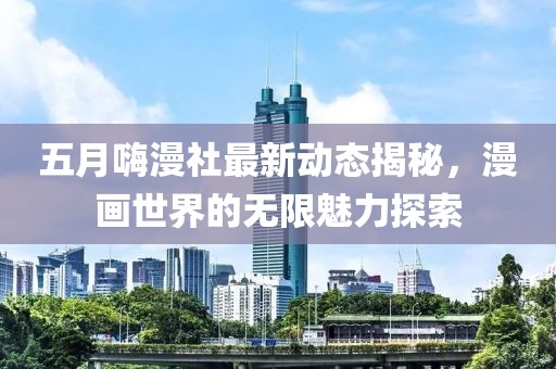 五月嗨漫社最新動(dòng)態(tài)揭秘，漫畫世界的無限魅力探索