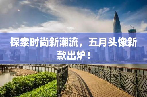 探索時(shí)尚新潮流，五月頭像新款出爐！