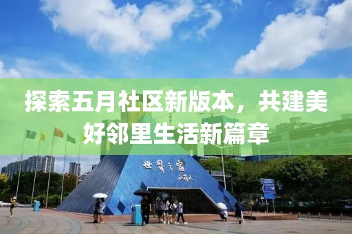 探索五月社區(qū)新版本，共建美好鄰里生活新篇章