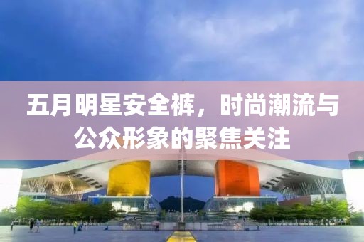 五月明星安全褲，時尚潮流與公眾形象的聚焦關(guān)注
