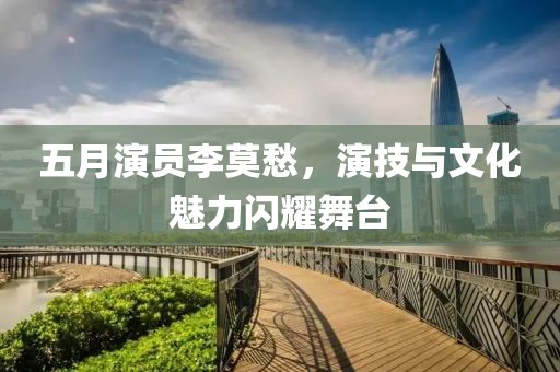 五月演員李莫愁，演技與文化魅力閃耀舞臺(tái)