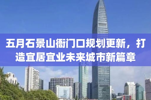 五月石景山衙門(mén)口規(guī)劃更新，打造宜居宜業(yè)未來(lái)城市新篇章