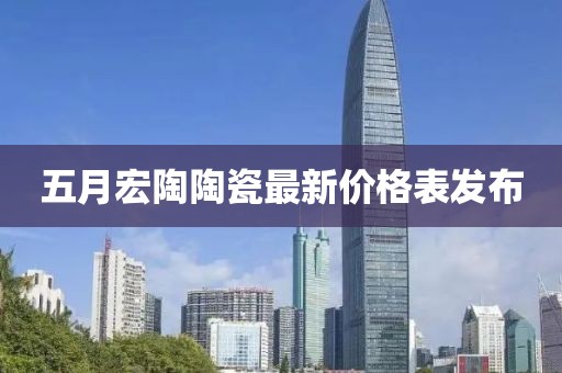五月宏陶陶瓷最新價(jià)格表發(fā)布