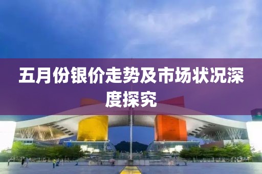 五月份銀價走勢及市場狀況深度探究