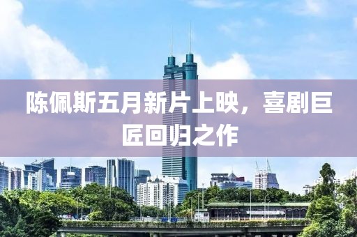 陳佩斯五月新片上映，喜劇巨匠回歸之作
