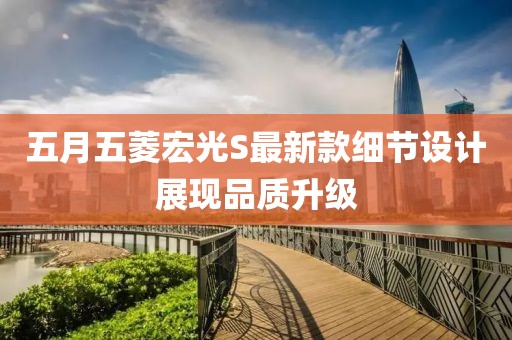 五月五菱宏光S最新款細(xì)節(jié)設(shè)計(jì)展現(xiàn)品質(zhì)升級(jí)