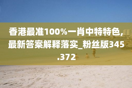 香港最準100%一肖中特特色,最新答案解釋落實_粉絲版345.372
