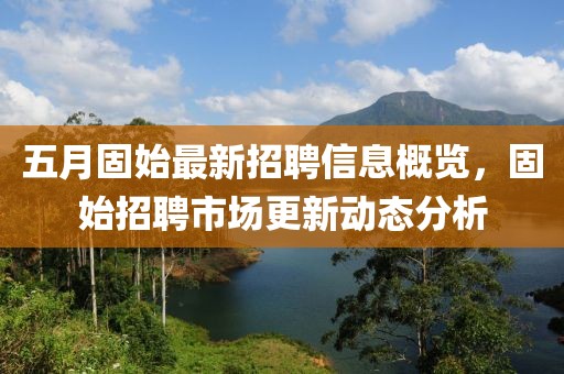 五月固始最新招聘信息概覽，固始招聘市場(chǎng)更新動(dòng)態(tài)分析