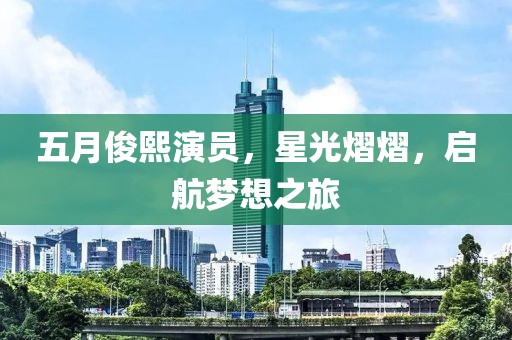 五月俊熙演員，星光熠熠，啟航夢(mèng)想之旅