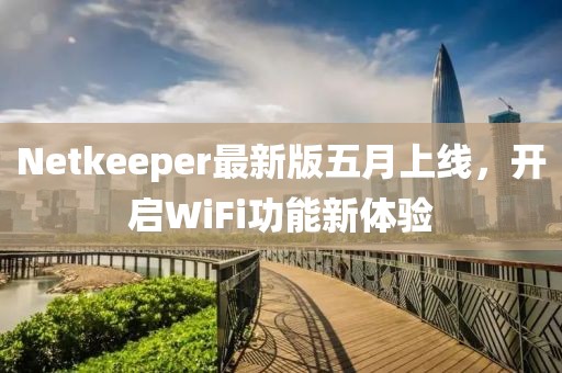 Netkeeper最新版五月上線，開啟WiFi功能新體驗(yàn)