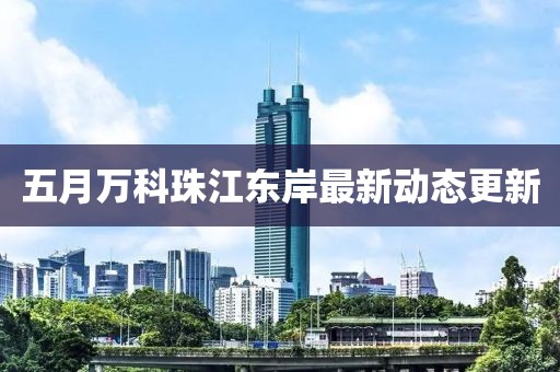 五月萬科珠江東岸最新動態(tài)更新