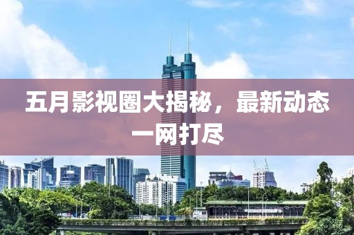 五月影視圈大揭秘，最新動態(tài)一網(wǎng)打盡