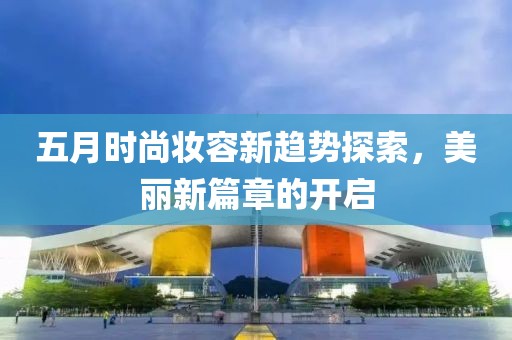 五月時(shí)尚妝容新趨勢(shì)探索，美麗新篇章的開(kāi)啟