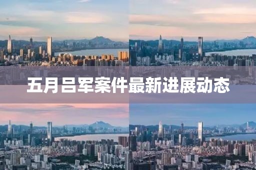 五月呂軍案件最新進展動態(tài)