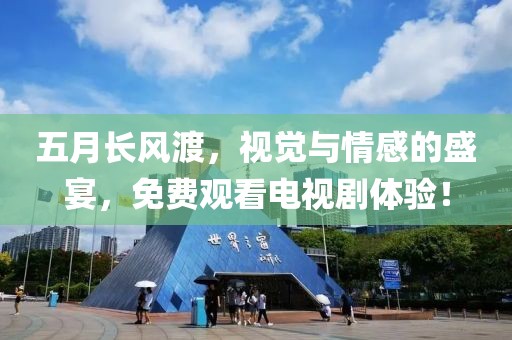 五月長(zhǎng)風(fēng)渡，視覺與情感的盛宴，免費(fèi)觀看電視劇體驗(yàn)！