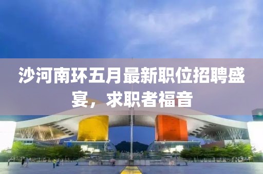 沙河南環(huán)五月最新職位招聘盛宴，求職者福音