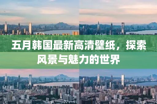 五月韓國(guó)最新高清壁紙，探索風(fēng)景與魅力的世界