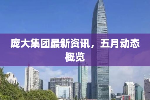龐大集團最新資訊，五月動態(tài)概覽