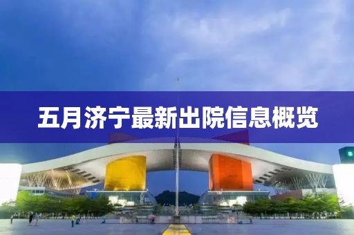 五月濟(jì)寧最新出院信息概覽