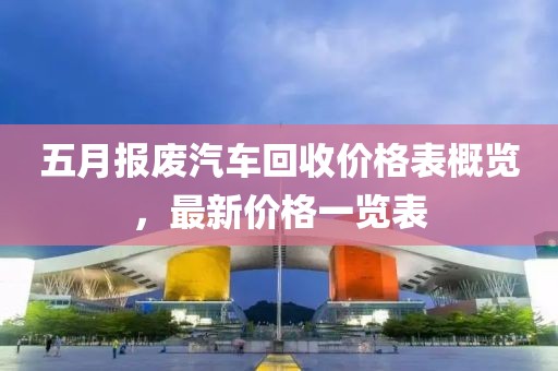 五月報(bào)廢汽車回收價(jià)格表概覽，最新價(jià)格一覽表