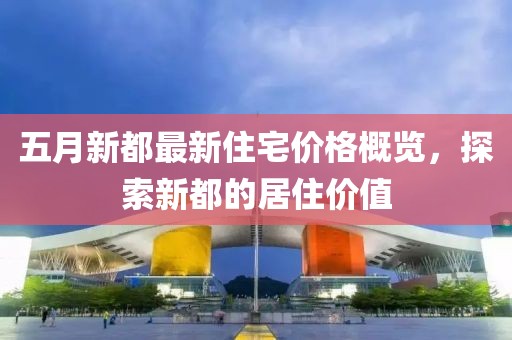 五月新都最新住宅價(jià)格概覽，探索新都的居住價(jià)值